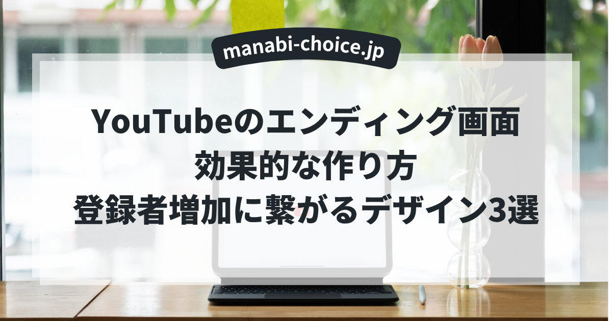 YouTubeのエンディング画面効果的な作り方｜登録者増加に繋がるデザイン3選