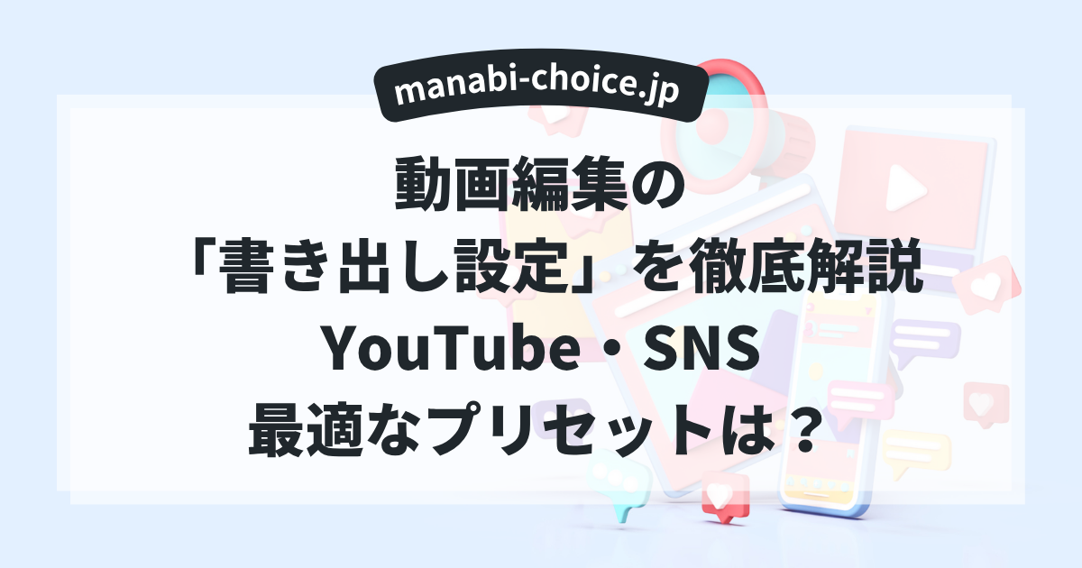 動画編集の「書き出し設定」を徹底解説|YouTube・SNS最適なプリセットは?